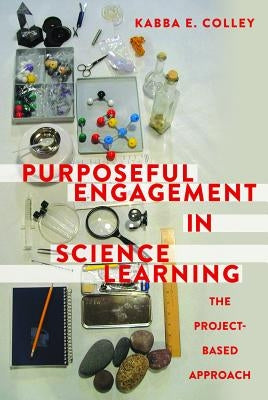 Purposeful Engagement in Science Learning: The Project-based Approach by Colley, Kabba E.