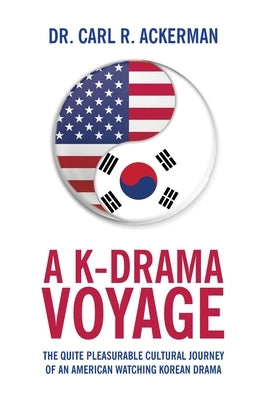 A K-Drama Voyage: The Quite Pleasurable Cultural Journey of an American Watching Korean Drama by Ackerman, Carl R.