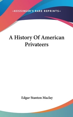 A History Of American Privateers by Maclay, Edgar Stanton