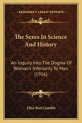 The Sexes In Science And History: An Inquiry Into The Dogma Of Woman's Inferiority To Man (1916) by Gamble, Eliza Burt