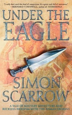 Under the Eagle: A Tale of Military Adventure and Reckless Heroism with the Roman Legions by Scarrow, Simon