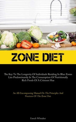 Zone Diet: The Key To The Longevity Of Individuals Residing In Blue Zones Lies Predominantly In The Consumption Of Nutritionally by Whitaker, Enoch