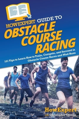 HowExpert Guide to Obstacle Course Racing: 101 Tips to Learn How to Train, Compete, and Succeed in Obstacle Course Races and Mud Runs by Howexpert