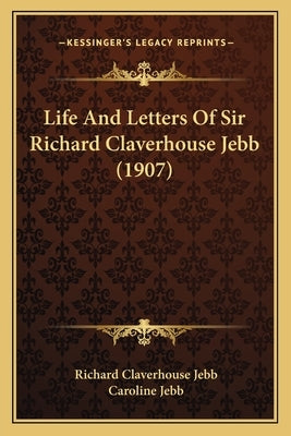 Life And Letters Of Sir Richard Claverhouse Jebb (1907) by Jebb, Richard Claverhouse