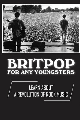 Britpop For Any Youngsters: Learn About A Revolution Of Rock Music: A Revolution Of Rock Music by Liveoak, Twanna