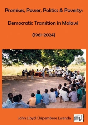 Promises, Power, Politics & Poverty: Democratic Transition in Malawi (1961 - 1999) and (1999 - 2024) by Lwanda, John Lloyd Chipembere