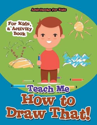 Teach Me How to Draw That! For Kids, a Activity Book by For Kids, Activibooks