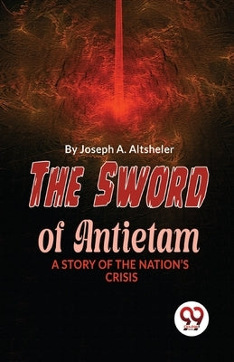 The Sword Of Antietam A Story Of The Nation'S Crisis by Altsheler, Joseph A.