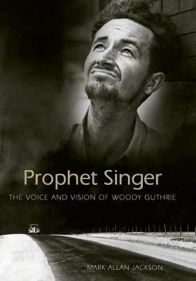 Prophet Singer: The Voice and Vision of Woody Guthrie by Jackson, Mark Allan