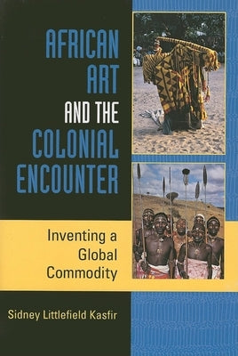 African Art and the Colonial Encounter: Inventing a Global Commodity by Kasfir, Sidney Littlefield