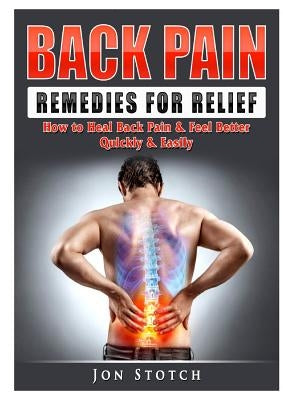 Back Pain Remedies for Relief: How to Heal Back Pain & Feel Better Quickly & Easily by Stotch, Jon