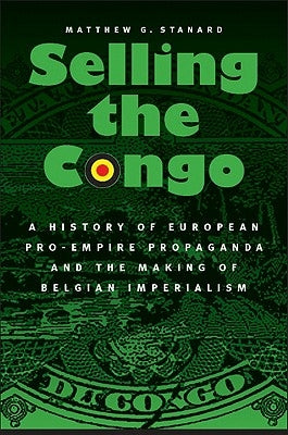 Selling the Congo: A History of European Pro-Empire Propaganda and the Making of Belgian Imperialism by Stanard, Matthew G.