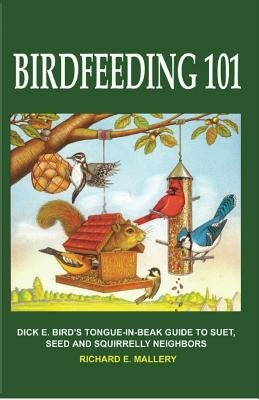 Birdfeeding 101: A Tongue-In-Beak Guide to Suet, Seed and Squirrelly Neighbors by Mallery, Richard E.