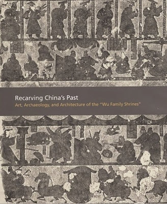 Recarving China's Past: Art, Archaeology and Architecture of the Wu Family Shrines by Liu, Cary Y.