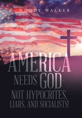 America Needs God - Not Hypocrites, Liars, and Socialists! by Walker, D. Woody