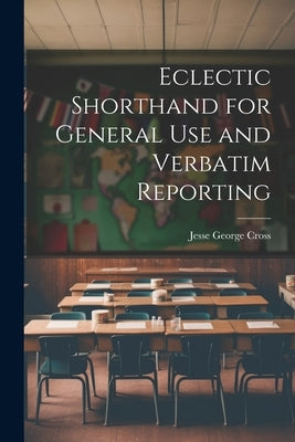 Eclectic Shorthand for General use and Verbatim Reporting by Cross, Jesse George