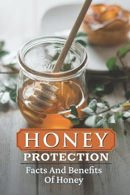 Honey Protection: Facts And Benefits Of Honey: Honey Benefits by Carston, Katrina