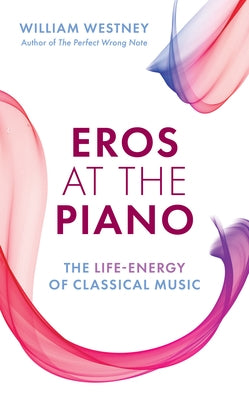 Eros at the Piano: The Life-Energy of Classical Music by Westney, William