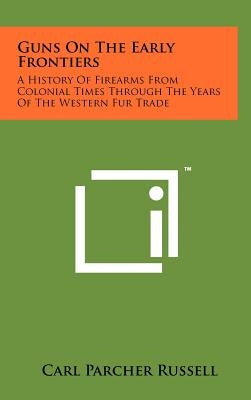 Guns On The Early Frontiers: A History Of Firearms From Colonial Times Through The Years Of The Western Fur Trade by Russell, Carl Parcher