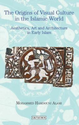 The Origins of Visual Culture in the Islamic World Aesthetics, Art and Architecture in Early Islam by Alami, Mohammed Hamdouni