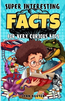 Super Interesting Facts For Very Curious Kids: A Fun Facts And Trivia Book For Kids/ Awesome Facts About Space, Animals, Plants, Prehistoric Dinosaurs by Nguyen, Lynn