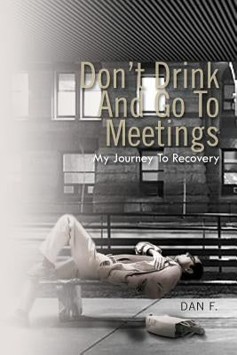 Don't Drink and Go to Meetings: My Journey to Recovery by Dan F