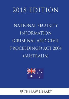 National Security Information (Criminal and Civil Proceedings) Act 2004 (Australia) (2018 Edition) by The Law Library