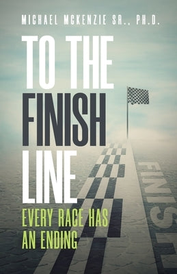 To the Finish Line: Every Race Has an Ending by McKenzie, Michael, Sr.