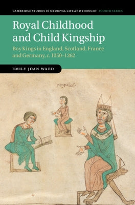 Royal Childhood and Child Kingship: Boy Kings in England, Scotland, France and Germany, C. 1050-1262 by Ward, Emily Joan