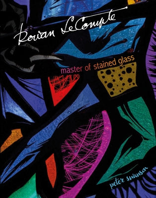 Rowan LeCompte: Master of Stained Glass by Swanson, Peter