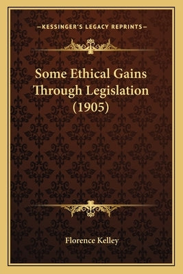 Some Ethical Gains Through Legislation (1905) by Kelley, Florence