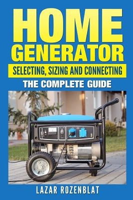 Home Generator: Selecting, Sizing And Connecting: The Complete Guide by Rozenblat, Lazar