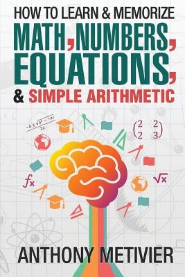 How To Learn And Memorize Math, Numbers, Equations, And Simple Arithmetic by Metivier, Anthony