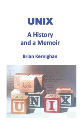 Unix: A History and a Memoir by Kernighan, Brian W.