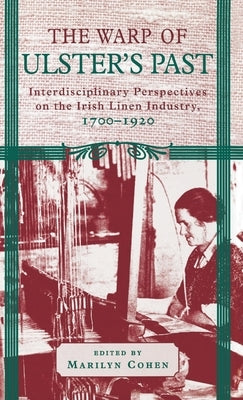 The Warp of Ulster's Past: Interdisciplinary Perspectives on the Irish Linen Industry, 1700-1920 by Cohen, Marilyn