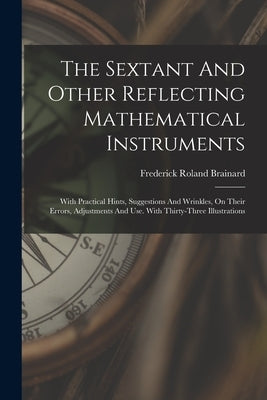 The Sextant And Other Reflecting Mathematical Instruments: With Practical Hints, Suggestions And Wrinkles, On Their Errors, Adjustments And Use. With by Brainard, Frederick Roland