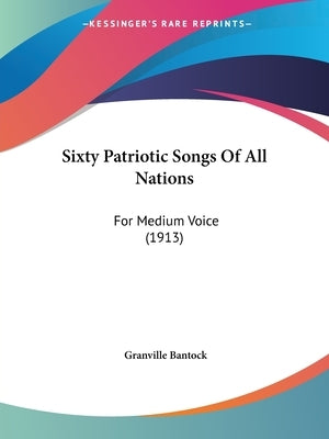 Sixty Patriotic Songs Of All Nations: For Medium Voice (1913) by Bantock, Granville