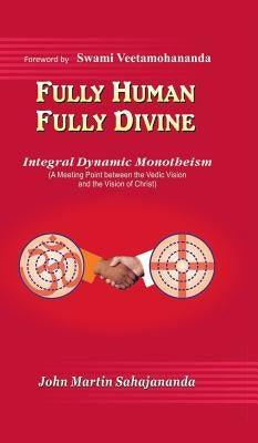 Fully Human- Fully Divine: Integral Dynamic Monotheism, a Meeting Point Between the Vedic Vision and the Vision of Christ by Sahajananda, John Martin