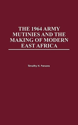 The 1964 Army Mutinies and the Making of Modern East Africa by Parsons, Timothy H.