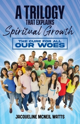 A Trilogy That Explains Spiritual Growth: The Cure For All Our Woes by Watts, Jacqueline M.