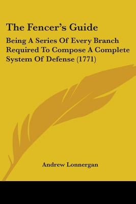 The Fencer's Guide: Being A Series Of Every Branch Required To Compose A Complete System Of Defense (1771) by Lonnergan, Andrew