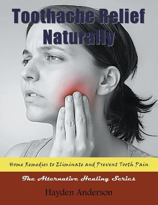 Toothache Relief Naturally: Home Remedies: to Eliminate and Prevent Tooth Pain (Large Print): The Alternative Healing Series by Anderson, Hayden