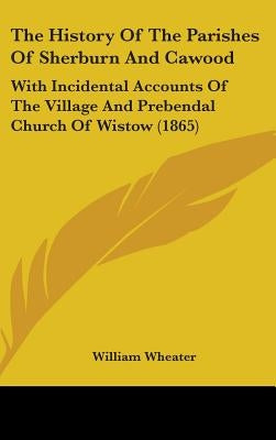 The History Of The Parishes Of Sherburn And Cawood: With Incidental Accounts Of The Village And Prebendal Church Of Wistow (1865) by Wheater, William