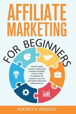 Affiliate Marketing for Beginners: Unlock Online Income, Avoid Costly Mistakes & Pitfalls, Create a Solid Foundation for Long-Term Success, and Achiev by Andado, Audrey K.