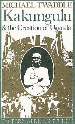 Kakungulu and the Creation of Uganda, 1868-1928: 1868-1928 by Twaddle, Michael