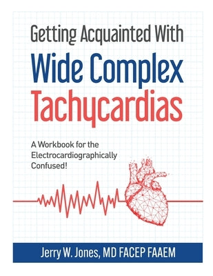 Getting Acquainted With Wide Complex Tachycardias: A Workbook for the Electrocardiographically Confused! by Jones, Jerry W.