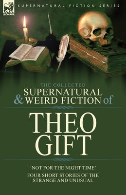 The Collected Supernatural and Weird Fiction of Theo Gift: Four Short Stories of the Strange and Unusual: Not in the Night Time by Gift, Theo