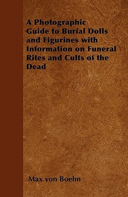 A Photographic Guide to Burial Dolls and Figurines with Information on Funeral Rites and Cults of the Dead by Boehn, Max Von