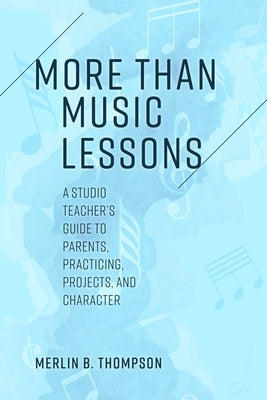 More than Music Lessons: A Studio Teacher's Guide to Parents, Practicing, Projects, and Character by Thompson, Merlin B.