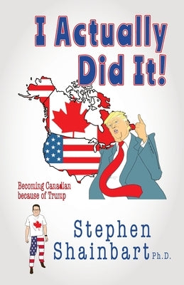 I Actually Did It!: Becoming Canadian because of Trump by Shainbart, Stephen